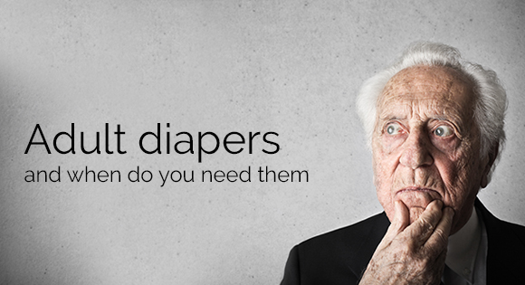Adult diapers and When do you Need them