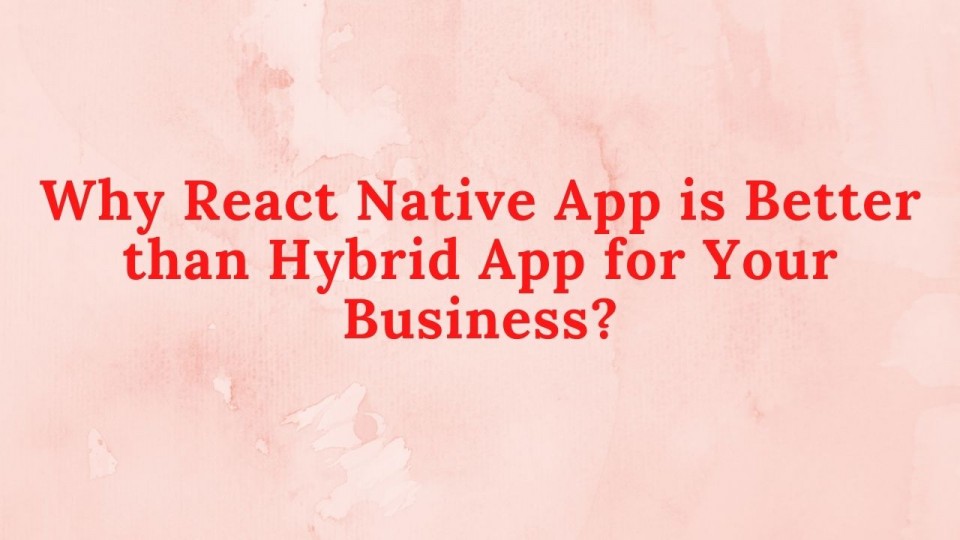Why React Native App is Better than Hybrid App for Your Business?